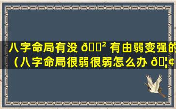 八字命局有没 🌲 有由弱变强的（八字命局很弱很弱怎么办 🦢 ）